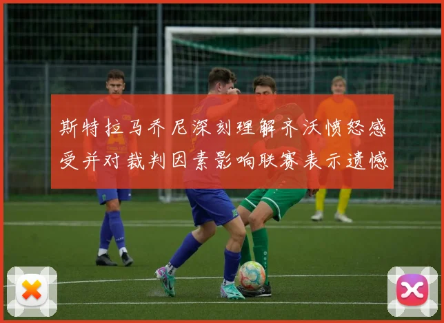 斯特拉马乔尼深刻理解齐沃愤怒感受并对裁判因素影响联赛表示遗憾