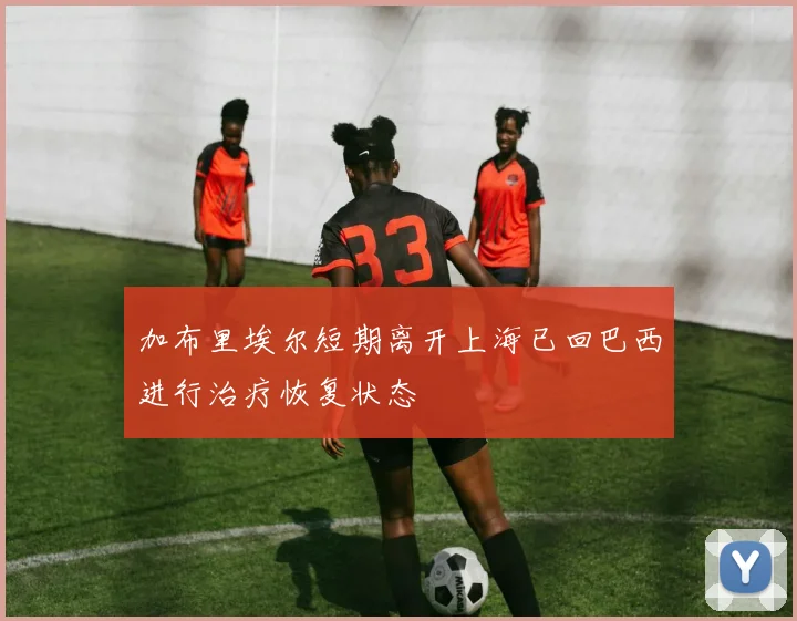 加布里埃尔短期离开上海已回巴西进行治疗恢复状态