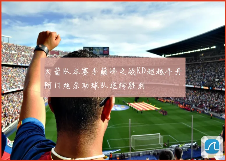 火箭队本赛季巅峰之战KD超越乔丹阿门绝杀助球队逆转胜利
