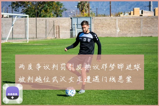 两度争议判罚引发热议邓梦晔进球被判越位武汉女足遭遇门线悬案