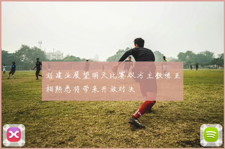 刘建业展望明天比赛双方主教练互相熟悉将带来开放对决