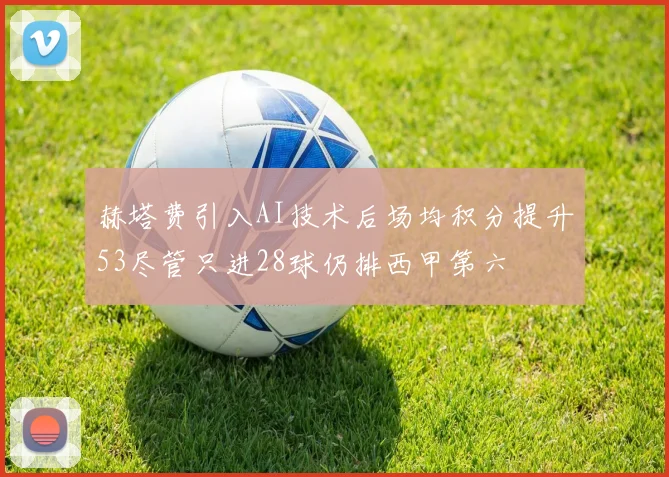 赫塔费引入AI技术后场均积分提升53尽管只进28球仍排西甲第六