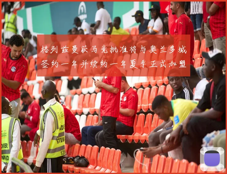 格列兹曼获马竞批准将与奥兰多城签约一年并续约一年夏季正式加盟