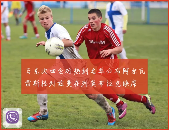 马竞次回合对热刺名单公布阿尔瓦雷斯格列兹曼在列奥布拉克缺席