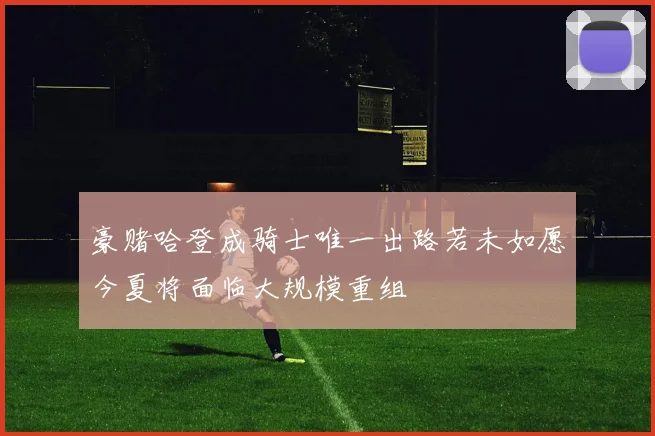 豪赌哈登成骑士唯一出路若未如愿今夏将面临大规模重组