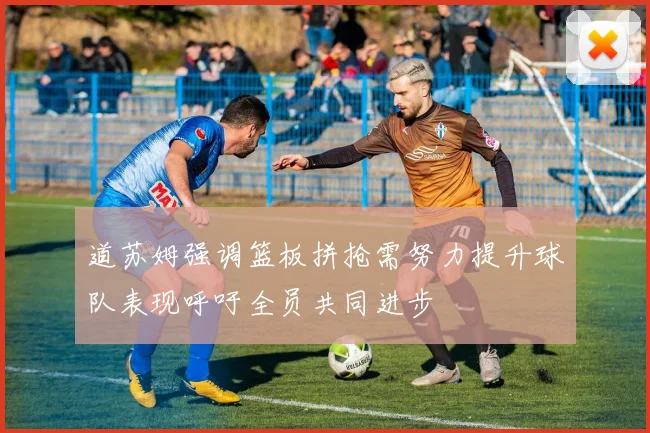 道苏姆强调篮板拼抢需努力提升球队表现呼吁全员共同进步