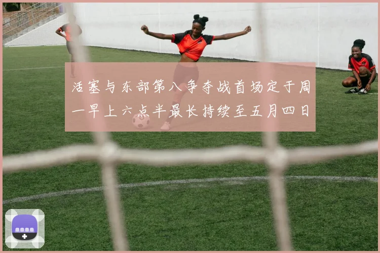 活塞与东部第八争夺战首场定于周一早上六点半最长持续至五月四日