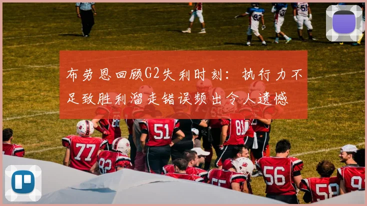 布劳恩回顾G2失利时刻：执行力不足致胜利溜走错误频出令人遗憾