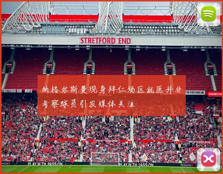 纳格尔斯曼现身拜仁场区就医并非考察球员引发媒体关注