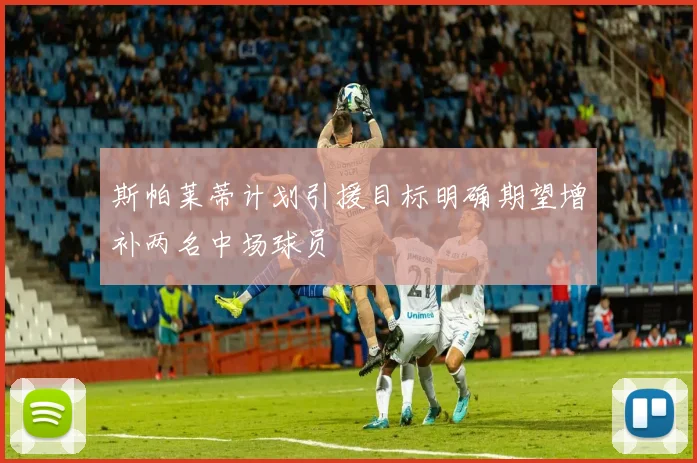 斯帕莱蒂计划引援目标明确期望增补两名中场球员