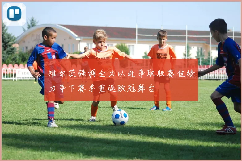 维尔茨强调全力以赴争取联赛佳绩力争下赛季重返欧冠舞台