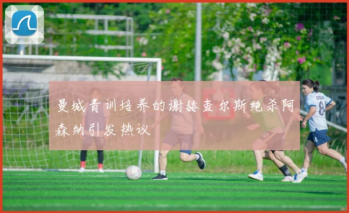 曼城青训培养的谢赫查尔斯绝杀阿森纳引发热议