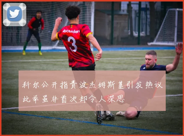 科尔公开指责波杰姆斯基引发热议此举虽非首次却令人深思