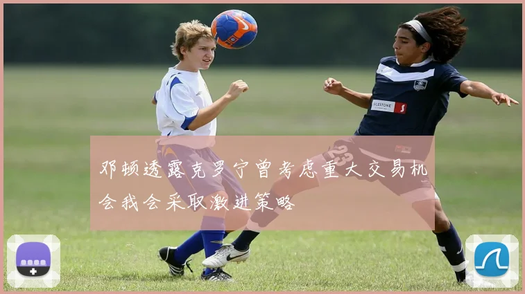 邓顿透露克罗宁曾考虑重大交易机会我会采取激进策略