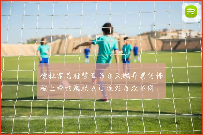 德拉富恩特赞亚马尔天赋异禀仿佛被上帝的魔杖点过注定与众不同