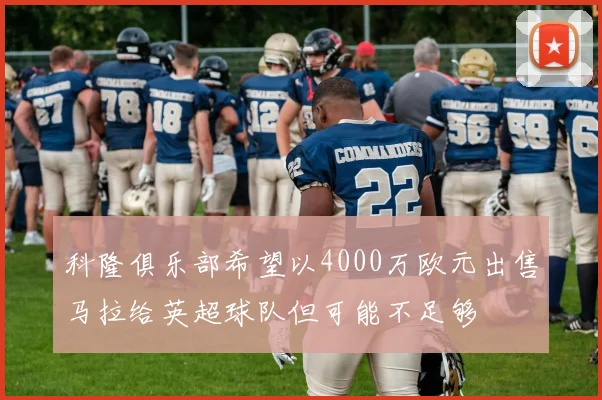 科隆俱乐部希望以4000万欧元出售马拉给英超球队但可能不足够