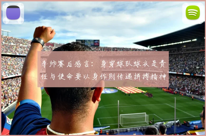 李帅赛后感言：身穿球队球衣是责任与使命要以身作则传递拼搏精神