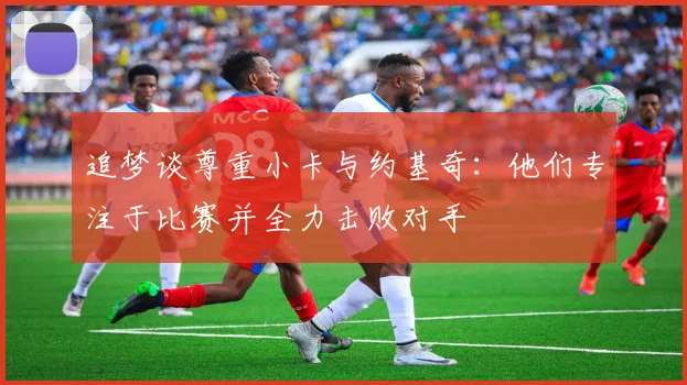 追梦谈尊重小卡与约基奇：他们专注于比赛并全力击败对手