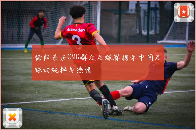 徐阳亲历CMG群众足球赛揭示中国足球的纯粹与热情