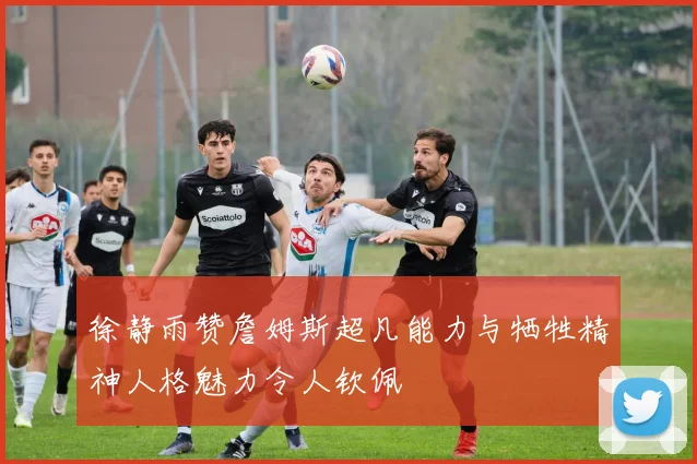 徐静雨赞詹姆斯超凡能力与牺牲精神人格魅力令人钦佩