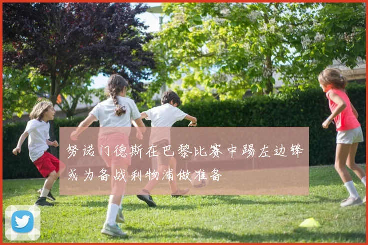 努诺门德斯在巴黎比赛中踢左边锋或为备战利物浦做准备