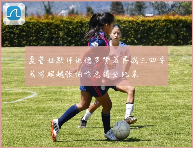 夏普幽默评论德罗赞若再战三四季或将超越张伯伦总得分纪录
