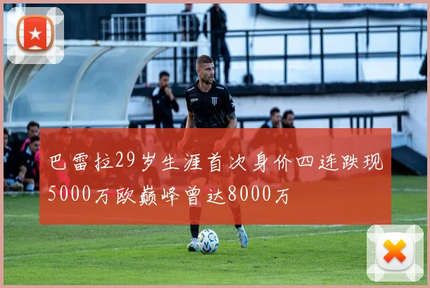 巴雷拉29岁生涯首次身价四连跌现5000万欧巅峰曾达8000万