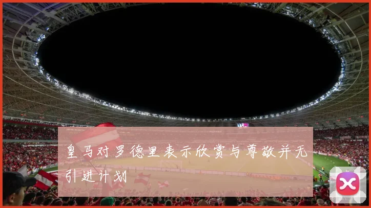 皇马对罗德里表示欣赏与尊敬并无引进计划